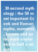 30-second mythology : the 50 most important Greek and Roman myths, monsters, heroes and gods, each explained in half a minute