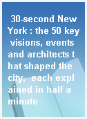30-second New York : the 50 key visions, events and architects that shaped the city,  each explained in half a minute