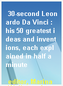 30-second Leonardo Da Vinci : his 50 greatest ideas and inventions, each explained in half a minute