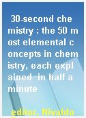 30-second chemistry : the 50 most elemental concepts in chemistry, each explained  in half a minute