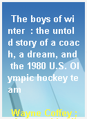 The boys of winter  : the untold story of a coach, a dream, and the 1980 U.S. Olympic hockey team