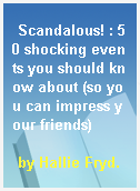Scandalous! : 50 shocking events you should know about (so you can impress your friends)