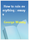 How to ruin everything : essays