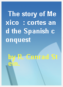 The story of Mexico  : cortes and the Spanish conquest