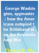 George Washington, spymaster  : how the Americans outspied the Britishand won the Revolutionary War