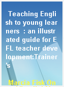 Teaching English to young learners  : an illustrated guide for EFL teacher development:Trainer