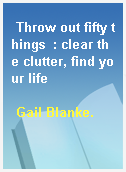Throw out fifty things  : clear the clutter, find your life