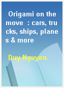 Origami on the move  : cars, trucks, ships, planes & more