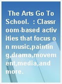The Arts Go To School.  : Classroom-based activities that focus on music,painting,drama,movement,media,and more.