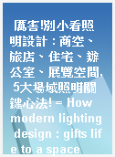 厲害!別小看照明設計 : 商空、旅店、住宅、辦公室、展覽空間, 5大場域照明關鍵心法! = How modern lighting design : gifts life to a space