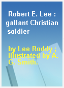 Robert E. Lee : gallant Christian soldier