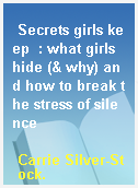 Secrets girls keep  : what girls hide (& why) and how to break the stress of silence