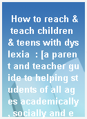 How to reach & teach children & teens with dyslexia  : [a parent and teacher guide to helping students of all ages academically, socially and emotionally]