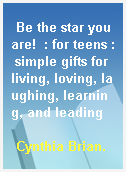 Be the star you are!  : for teens : simple gifts for living, loving, laughing, learning, and leading