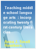 Teaching middle school language arts  : incorporating twenty-first-century literacies