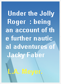 Under the Jolly Roger  : being an account of the further nautical adventures of Jacky Faber