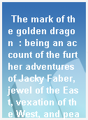 The mark of the golden dragon  : being an account of the further adventures of Jacky Faber, jewel of the East, vexation of the West, and pearl of the South China Sea