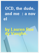 OCD, the dude, and me  : a novel