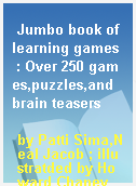 Jumbo book of learning games  : Over 250 games,puzzles,and brain teasers