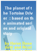 The planet of the Tortoise Driver  : based on the animated series and original story