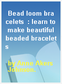 Bead loom bracelets  : learn to make beautiful beaded bracelets