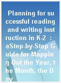 Planning for successful reading and writing instruction in K-2  : aStep-by-Step Guide for Mapping Out the Year, the Month, the Day