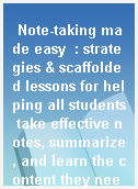 Note-taking made easy  : strategies & scaffolded lessons for helping all students take effective notes, summarize, and learn the content they need to know