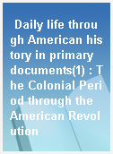 Daily life through American history in primary documents(1) : The Colonial Period through the American Revolution