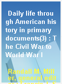 Daily life through American history in primary documents(3) : The Civil War to World War I