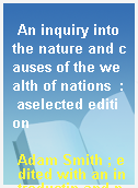 An inquiry into the nature and causes of the wealth of nations  : aselected edition