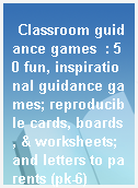 Classroom guidance games  : 50 fun, inspirational guidance games; reproducible cards, boards, & worksheets; and letters to parents (pk-6)
