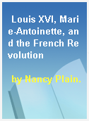 Louis XVI, Marie-Antoinette, and the French Revolution