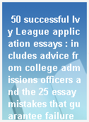 50 successful Ivy League application essays : includes advice from college admissions officers and the 25 essay mistakes that guarantee failure