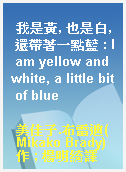 我是黃, 也是白, 還帶著一點藍 : I am yellow and white, a little bit of blue
