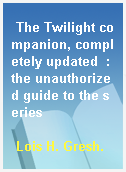 The Twilight companion, completely updated  : the unauthorized guide to the series