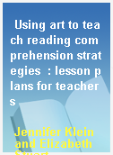 Using art to teach reading comprehension strategies  : lesson plans for teachers