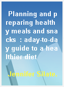 Planning and preparing healthy meals and snacks  : aday-to-day guide to a healthier diet