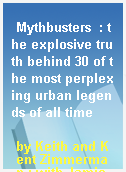 Mythbusters  : the explosive truth behind 30 of the most perplexing urban legends of all time