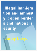 Illegal immigration and amnesty  : open borders and national security