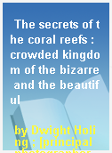 The secrets of the coral reefs : crowded kingdom of the bizarre and the beautiful