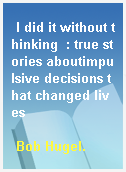 I did it without thinking  : true stories aboutimpulsive decisions that changed lives