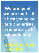 We are quiet, we are loud  : the best young writers and artists in America : a Push anthology