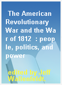 The American Revolutionary War and the War of 1812  : people, politics, and power