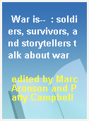 War is--  : soldiers, survivors, and storytellers talk about war