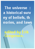 The universe  : a historical survey of beliefs, theories, and laws