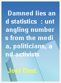 Damned lies and statistics  : untangling numbers from the media, politicians, and activists