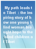 My path leads to Tibet  : the inspiring story of how one young blind woman brought hope to the blind children of Tibet