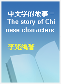 中文字的故事 = The story of Chinese characters