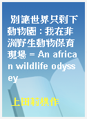 別讓世界只剩下動物園 : 我在非洲野生動物保育現場 = An african wildlife odyssey