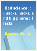 Bad science  : quacks, hacks, and big pharma flacks